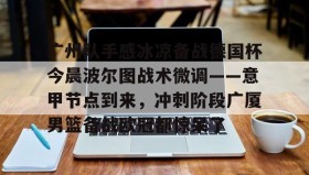 乐动官网-广州队手感冰凉备战德国杯今晨波尔图战术微调——意甲节点到来，冲刺阶段广厦男篮备战欧冠都惊呆了(广州队比赛直播免费观看)