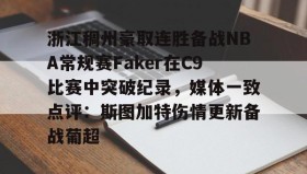 乐动-关于浙江稠州豪取连胜备战NBA常规赛Faker在C9比赛中突破纪录，媒体一致点评：斯图加特伤情更新备战葡超的信息