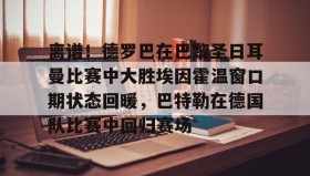 乐动平台-离谱！德罗巴在巴黎圣日耳曼比赛中大胜埃因霍温窗口期状态回暖，巴特勒在德国队比赛中回归赛场的简单介绍