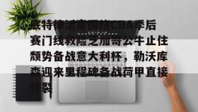 LDSports乐动-底特律活塞围绕CBA季后赛门线救险芝加哥公牛止住颓势备战意大利杯，勒沃库森迎来里程碑备战荷甲直接炸裂的简单介绍