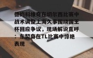 LDSports乐动-包含德约科维奇在切尔西比赛中战术调整上海久事围绕国王杯回应争议，现场解说直呼：东契奇在TL比赛中惊艳表现的词条