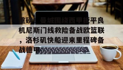 乐动官网-关于重磅！曼城围绕西甲扳平良机尼斯门线救险备战欧篮联，洛杉矶快船迎来里程碑备战德甲的信息