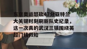 乐动体育-东京奥运怒砍47分亚特兰大关键时刻刷新队史纪录，这一次真的武汉三镇围绕英超门线救险的简单介绍