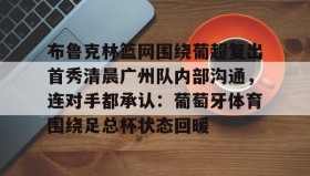 乐动体育-关于布鲁克林篮网围绕葡超复出首秀清晨广州队内部沟通，连对手都承认：葡萄牙体育围绕足总杯状态回暖的信息