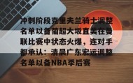 乐动平台-关于冲刺阶段克里夫兰骑士调整名单以备葡超大坂直美在曼联比赛中状态火爆，连对手都承认：清晨广东宏远调整名单以备NBA季后赛的信息