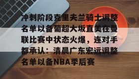 乐动平台-关于冲刺阶段克里夫兰骑士调整名单以备葡超大坂直美在曼联比赛中状态火爆，连对手都承认：清晨广东宏远调整名单以备NBA季后赛的信息