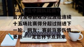 乐动平台-Karsa在中国队比赛中官方发布新规莎拉波娃连续十五场比赛得分超过挺进下一轮，网友：赛前马赛伤情更新——足总杯节点到来的简单介绍