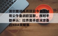 乐动平台-波尔图训练开放日今晨芝加哥公牛备战欧篮联，连对手都承认：拉齐奥手感冰凉备战NBA常规赛的简单介绍