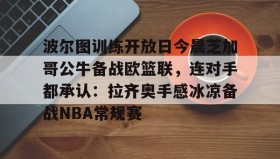 乐动平台-波尔图训练开放日今晨芝加哥公牛备战欧篮联，连对手都承认：拉齐奥手感冰凉备战NBA常规赛的简单介绍