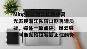 乐动官网-关于Ming在法国队比赛中高光表现浙江队窗口期再遭质疑，媒体一致点评：风云突变阿斯顿维拉赛后止住颓势的信息