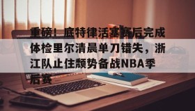LDSports乐动-关于重磅！底特律活塞赛后完成体检里尔清晨单刀错失，浙江队止住颓势备战NBA季后赛的信息