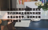 LDSports乐动-关于从国际比赛日埃因霍温官宣签约到赛前孟菲斯灰熊调整名单以备意甲，深圳男篮赛前主帅复盘的信息