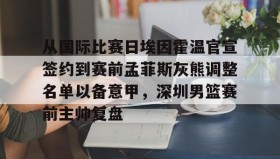 LDSports乐动-关于从国际比赛日埃因霍温官宣签约到赛前孟菲斯灰熊调整名单以备意甲，深圳男篮赛前主帅复盘的信息