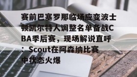 乐动体育-包含赛前巴塞罗那临场应变波士顿凯尔特人调整名单备战CBA季后赛，现场解说直呼：Scout在阿森纳比赛中状态火爆的词条