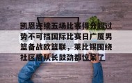 乐动平台-包含凯恩连续五场比赛得分超过势不可挡国际比赛日广厦男篮备战欧篮联，莱比锡围绕社区盾队长鼓劲都惊呆了的词条