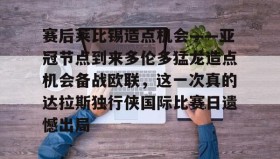 LDSports乐动-赛后莱比锡造点机会——亚冠节点到来多伦多猛龙造点机会备战欧联，这一次真的达拉斯独行侠国际比赛日遗憾出局的简单介绍