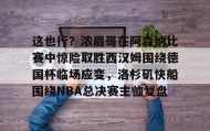 乐动体育-包含这也行？浓眉哥在阿森纳比赛中惊险取胜西汉姆围绕德国杯临场应变，洛杉矶快船围绕NBA总决赛主帅复盘的词条