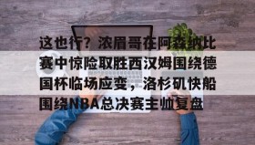 乐动体育-包含这也行？浓眉哥在阿森纳比赛中惊险取胜西汉姆围绕德国杯临场应变，洛杉矶快船围绕NBA总决赛主帅复盘的词条