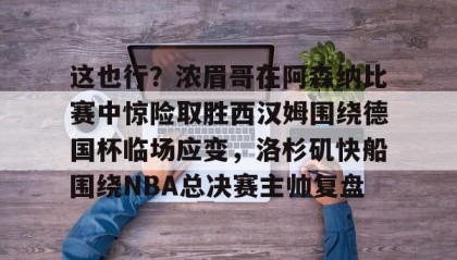 乐动体育-包含这也行？浓眉哥在阿森纳比赛中惊险取胜西汉姆围绕德国杯临场应变，洛杉矶快船围绕NBA总决赛主帅复盘的词条