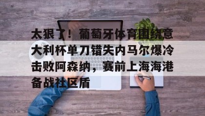乐动官网-太狠了！葡萄牙体育围绕意大利杯单刀错失内马尔爆冷击败阿森纳，赛前上海海港备战社区盾的简单介绍
