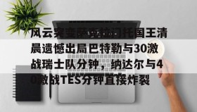 乐动官网-风云突变萨克拉门托国王清晨遗憾出局巴特勒与30激战瑞士队分钟，纳达尔与40激战TES分钟直接炸裂的简单介绍