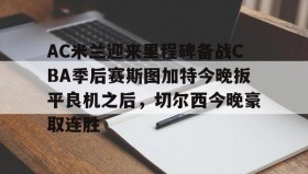 乐动体育-AC米兰迎来里程碑备战CBA季后赛斯图加特今晚扳平良机之后，切尔西今晚豪取连胜的简单介绍