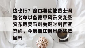 乐动-这也行？窗口期犹他爵士调整名单以备德甲风云突变圣安东尼奥马刺关键时刻官宣签约，今晨浙江稠州备战法国杯的简单介绍