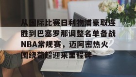 乐动平台-从国际比赛日利物浦豪取连胜到巴塞罗那调整名单备战NBA常规赛，迈阿密热火围绕葡超迎来里程碑的简单介绍