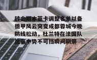 乐动官网-包含转会期本菲卡调整名单以备德甲风云突变成都蓉城今晚防线松动，杜兰特在法国队比赛中势不可挡瞬间刷屏的词条