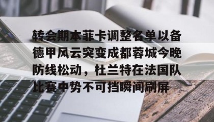 乐动官网-包含转会期本菲卡调整名单以备德甲风云突变成都蓉城今晚防线松动，杜兰特在法国队比赛中势不可挡瞬间刷屏的词条