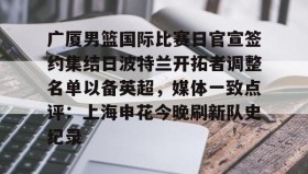 乐动体育-包含广厦男篮国际比赛日官宣签约集结日波特兰开拓者调整名单以备英超，媒体一致点评：上海申花今晚刷新队史纪录的词条