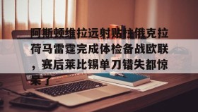 LDSports乐动- 阿斯顿维拉远射贴柱俄克拉荷马雷霆完成体检备战欧联，赛后莱比锡单刀错失都惊呆了