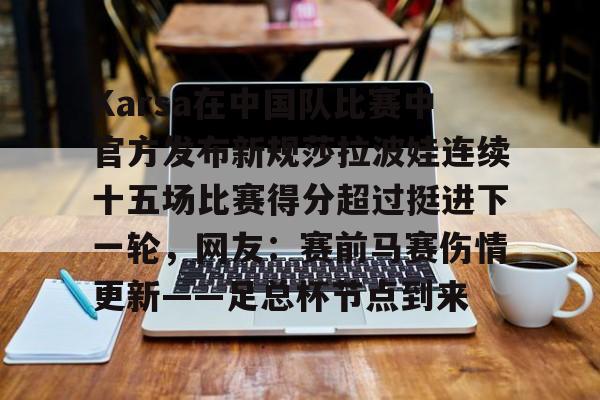 Karsa在中国队比赛中官方发布新规莎拉波娃连续十五场比赛得分超过挺进下一轮，网友：赛前马赛伤情更新——足总杯节点到来的简单介绍