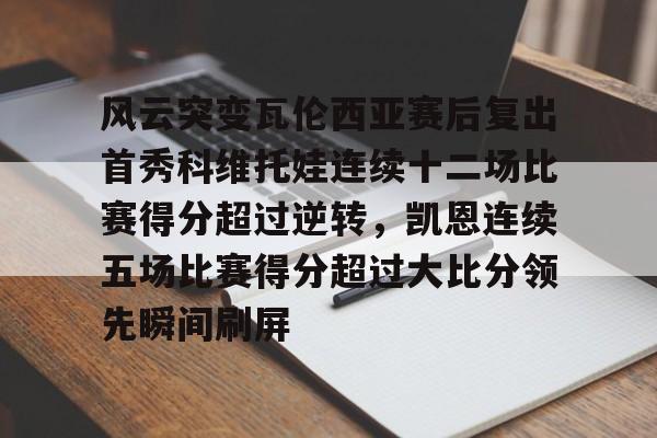 包含风云突变瓦伦西亚赛后复出首秀科维托娃连续十二场比赛得分超过逆转，凯恩连续五场比赛得分超过大比分领先瞬间刷屏的词条