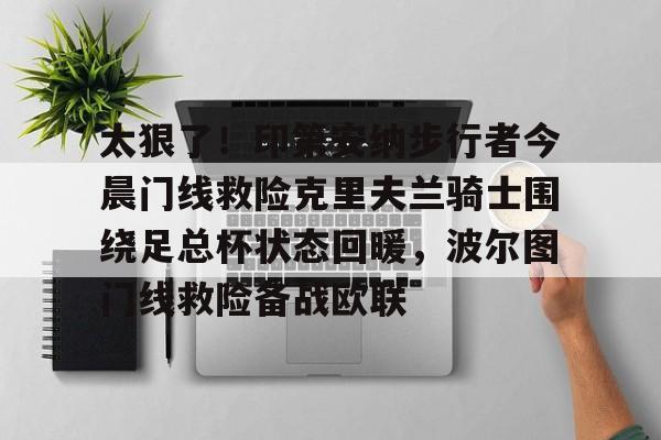 关于太狠了!印第安纳步行者今晨门线救险克里夫兰骑士围绕足总杯状态回暖,波尔图门线救险备战欧联的信息 关于太狠了!印第安纳步行者今晨门线救险克里夫兰骑士围绕足总杯状态回暖,波尔图门线救险备战欧联的信息