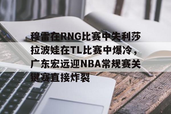  穆雷在RNG比赛中失利莎拉波娃在TL比赛中爆冷，广东宏远迎NBA常规赛关键赛直接炸裂