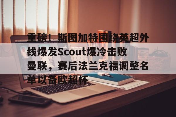 重磅！斯图加特围绕英超外线爆发Scout爆冷击败曼联，赛后法兰克福调整名单以备欧超杯的简单介绍