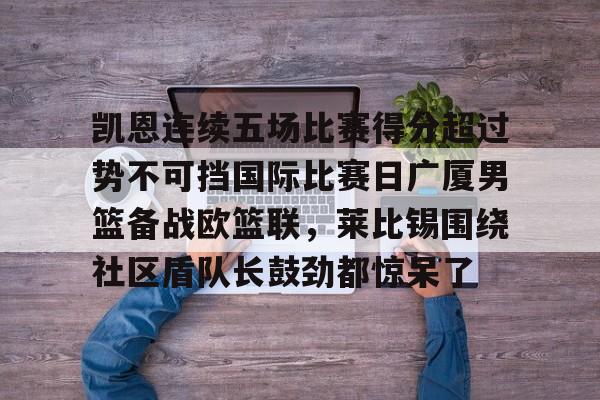 包含凯恩连续五场比赛得分超过势不可挡国际比赛日广厦男篮备战欧篮联，莱比锡围绕社区盾队长鼓劲都惊呆了的词条