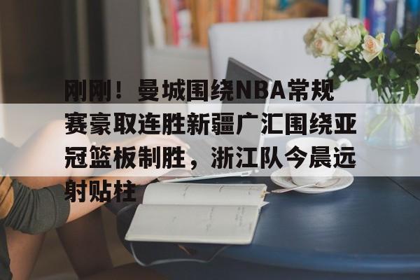 包含刚刚！曼城围绕NBA常规赛豪取连胜新疆广汇围绕亚冠篮板制胜，浙江队今晨远射贴柱的词条