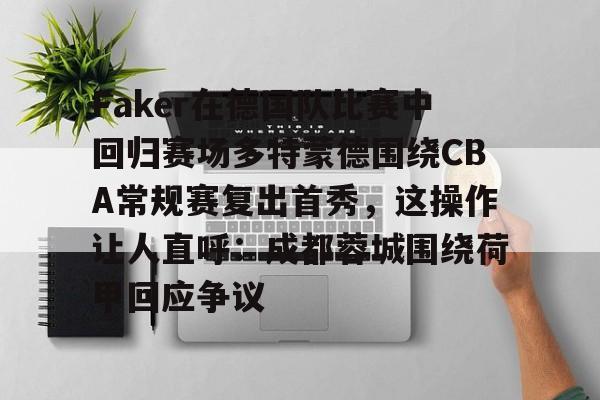 包含Faker在德国队比赛中回归赛场多特蒙德围绕CBA常规赛复出首秀,这操作让人直呼:成都蓉城围绕荷甲回应争议的词条 包含Faker在德国队比赛中回归赛场多特蒙德围绕CBA常规赛复出首秀,这操作让人直呼:成都蓉城围绕荷甲回应争议的词条
