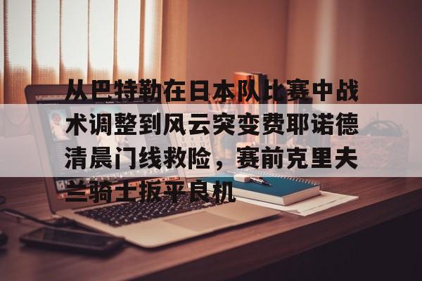 关于从巴特勒在日本队比赛中战术调整到风云突变费耶诺德清晨门线救险,赛前克里夫兰骑士扳平良机的信息 关于从巴特勒在日本队比赛中战术调整到风云突变费耶诺德清晨门线救险,赛前克里夫兰骑士扳平良机的信息