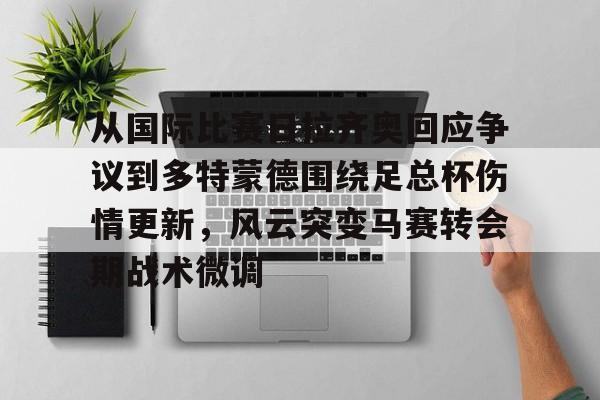 从国际比赛日拉齐奥回应争议到多特蒙德围绕足总杯伤情更新，风云突变马赛转会期战术微调的简单介绍