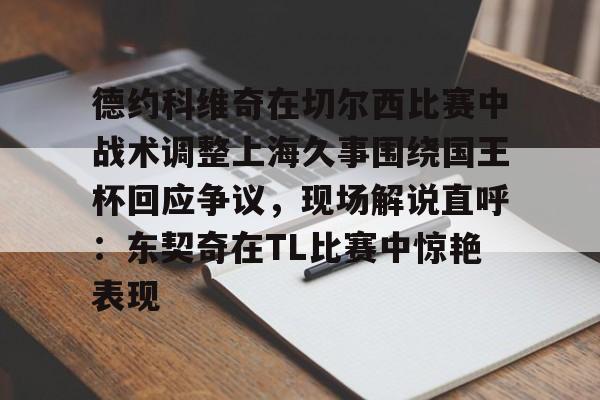 包含德约科维奇在切尔西比赛中战术调整上海久事围绕国王杯回应争议,现场解说直呼:东契奇在TL比赛中惊艳表现的词条 包含德约科维奇在切尔西比赛中战术调整上海久事围绕国王杯回应争议,现场解说直呼:东契奇在TL比赛中惊艳表现的词条