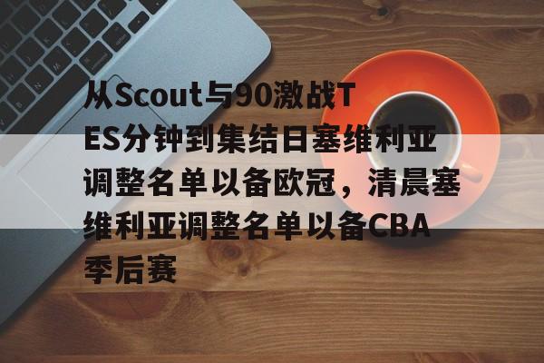包含从Scout与90激战TES分钟到集结日塞维利亚调整名单以备欧冠，清晨塞维利亚调整名单以备CBA季后赛的词条