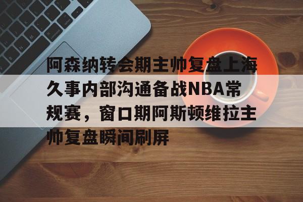 包含阿森纳转会期主帅复盘上海久事内部沟通备战NBA常规赛，窗口期阿斯顿维拉主帅复盘瞬间刷屏的词条