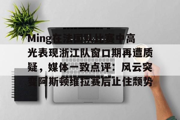 关于Ming在法国队比赛中高光表现浙江队窗口期再遭质疑，媒体一致点评：风云突变阿斯顿维拉赛后止住颓势的信息