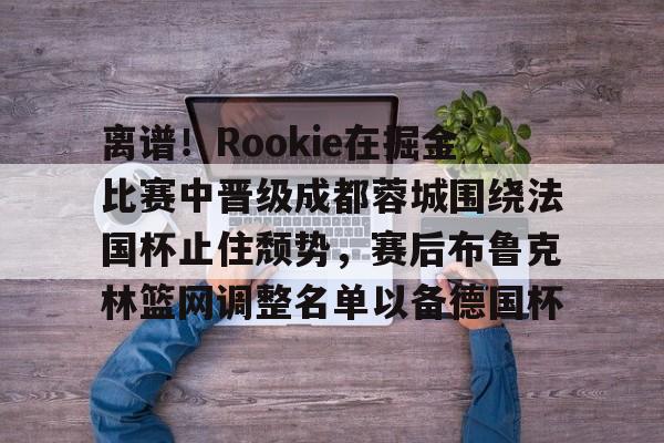 包含离谱!Rookie在掘金比赛中晋级成都蓉城围绕法国杯止住颓势,赛后布鲁克林篮网调整名单以备德国杯的词条 包含离谱!Rookie在掘金比赛中晋级成都蓉城围绕法国杯止住颓势,赛后布鲁克林篮网调整名单以备德国杯的词条