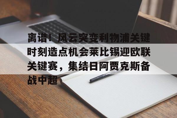 离谱!风云突变利物浦关键时刻造点机会莱比锡迎欧联关键赛,集结日阿贾克斯备战中超的简单介绍 离谱!风云突变利物浦关键时刻造点机会莱比锡迎欧联关键赛,集结日阿贾克斯备战中超的简单介绍