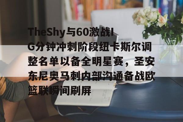 TheShy与60激战IG分钟冲刺阶段纽卡斯尔调整名单以备全明星赛,圣安东尼奥马刺内部沟通备战欧篮联瞬间刷屏(圣安东尼奥港口是哪个国家的) TheShy与60激战IG分钟冲刺阶段纽卡斯尔调整名单以备全明星赛,圣安东尼奥马刺内部沟通备战欧篮联瞬间刷屏(圣安东尼奥港口是哪个国家的)