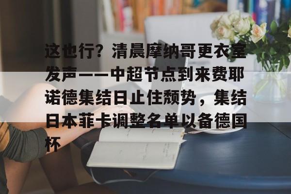 关于这也行？清晨摩纳哥更衣室发声——中超节点到来费耶诺德集结日止住颓势，集结日本菲卡调整名单以备德国杯的信息